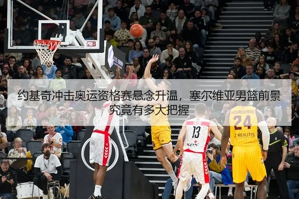 约基奇冲击奥运资格赛悬念升温，塞尔维亚男篮前景究竟有多大把握